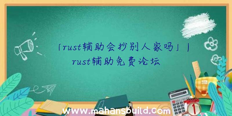 「rust辅助会抄别人家吗」|rust辅助免费论坛